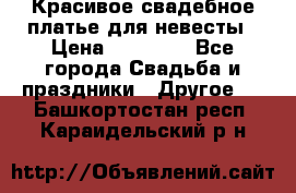 Красивое свадебное платье для невесты › Цена ­ 15 000 - Все города Свадьба и праздники » Другое   . Башкортостан респ.,Караидельский р-н